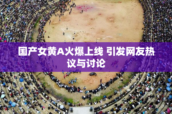 国产女黄A火爆上线 引发网友热议与讨论