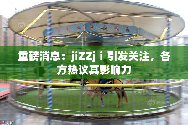 重磅消息：jiZZjⅰ引发关注，各方热议其影响力