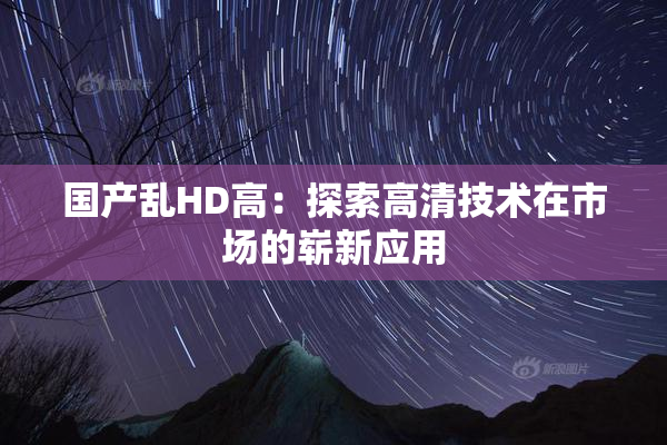 国产乱HD高：探索高清技术在市场的崭新应用