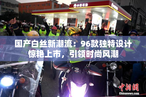 国产白丝新潮流：96款独特设计惊艳上市，引领时尚风潮