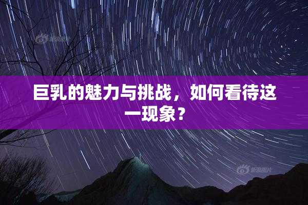 巨乳的魅力与挑战，如何看待这一现象？