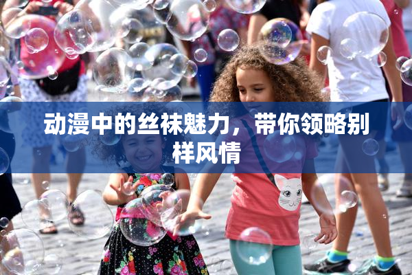 动漫中的丝袜魅力，带你领略别样风情