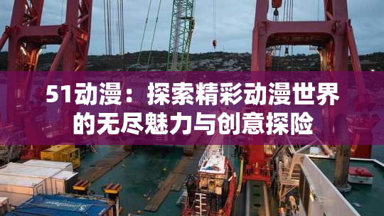 51动漫：探索精彩动漫世界的无尽魅力与创意探险
