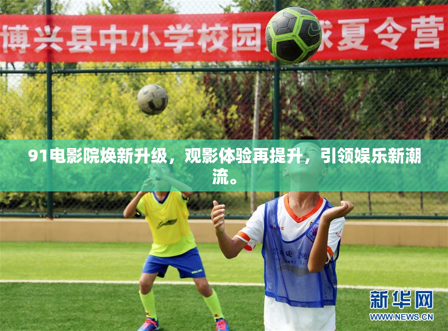 91电影院焕新升级，观影体验再提升，引领娱乐新潮流。