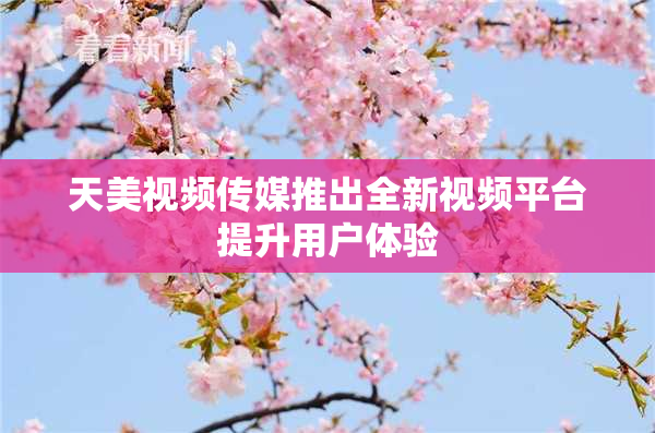 天美视频传媒推出全新视频平台提升用户体验