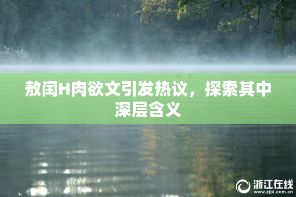 敖闰H肉欲文引发热议，探索其中深层含义