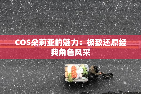 COS朵莉亚的魅力：极致还原经典角色风采