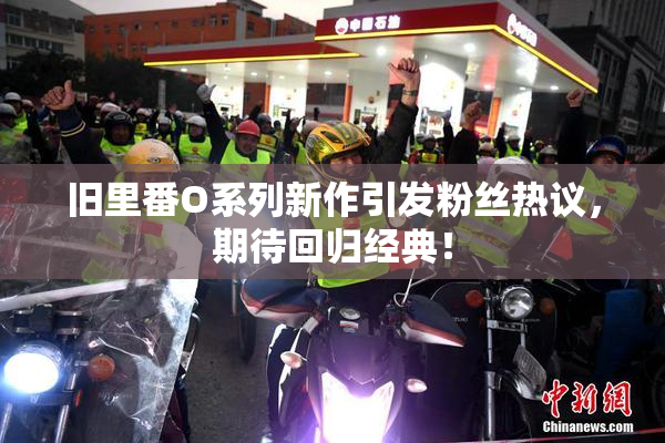 旧里番O系列新作引发粉丝热议，期待回归经典！