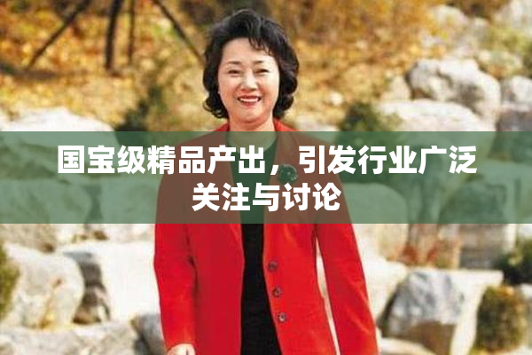 国宝级精品产出，引发行业广泛关注与讨论