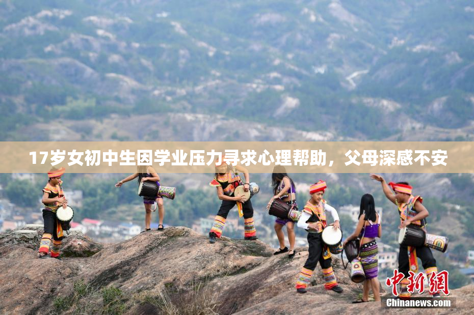 17岁女初中生因学业压力寻求心理帮助，父母深感不安