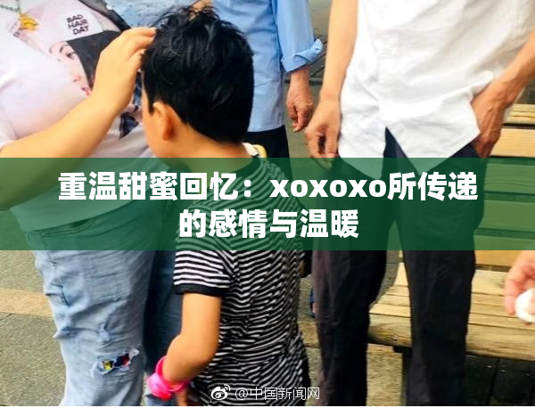 重温甜蜜回忆：xoxoxo所传递的感情与温暖
