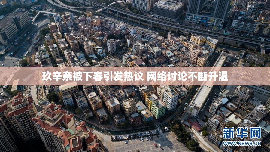 玖辛奈被下春引发热议 网络讨论不断升温