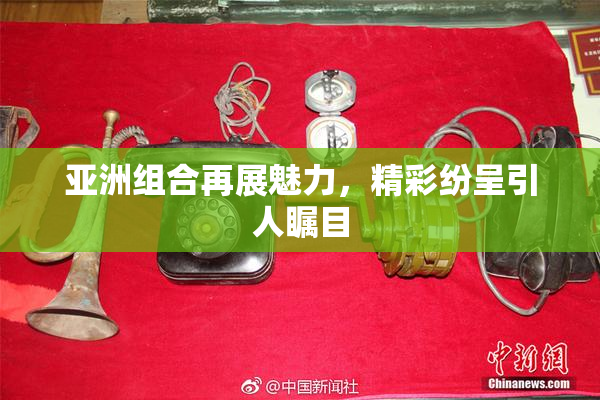 亚洲组合再展魅力，精彩纷呈引人瞩目