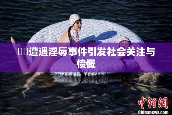 妺妺遭遇淫辱事件引发社会关注与愤慨