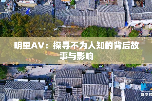 明里AV：探寻不为人知的背后故事与影响