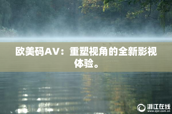 欧美码AV：重塑视角的全新影视体验。