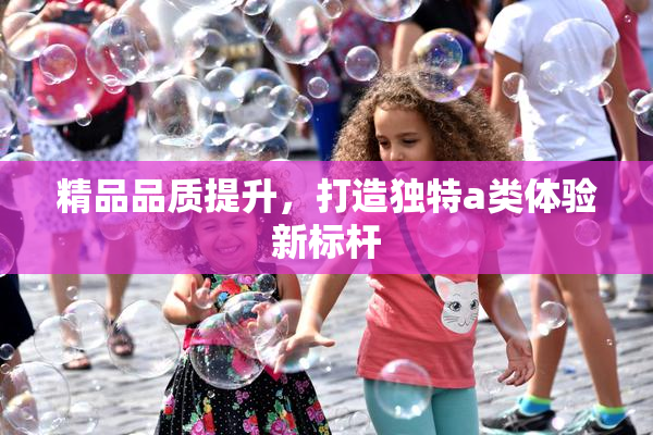精品品质提升，打造独特a类体验新标杆