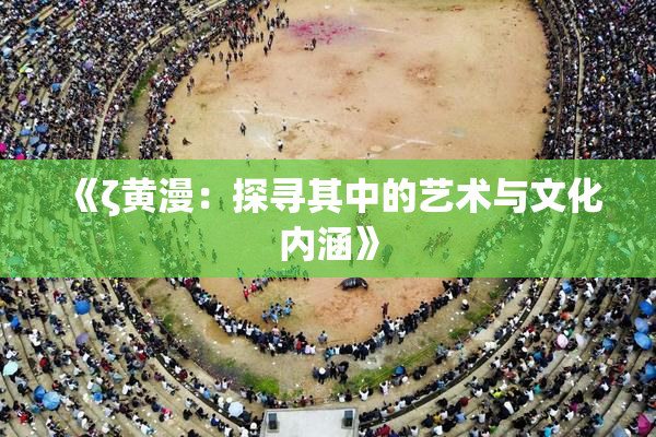 《ζ黄漫：探寻其中的艺术与文化内涵》