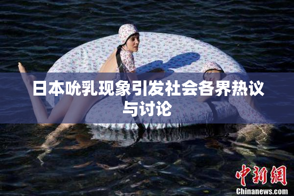 日本吮乳现象引发社会各界热议与讨论