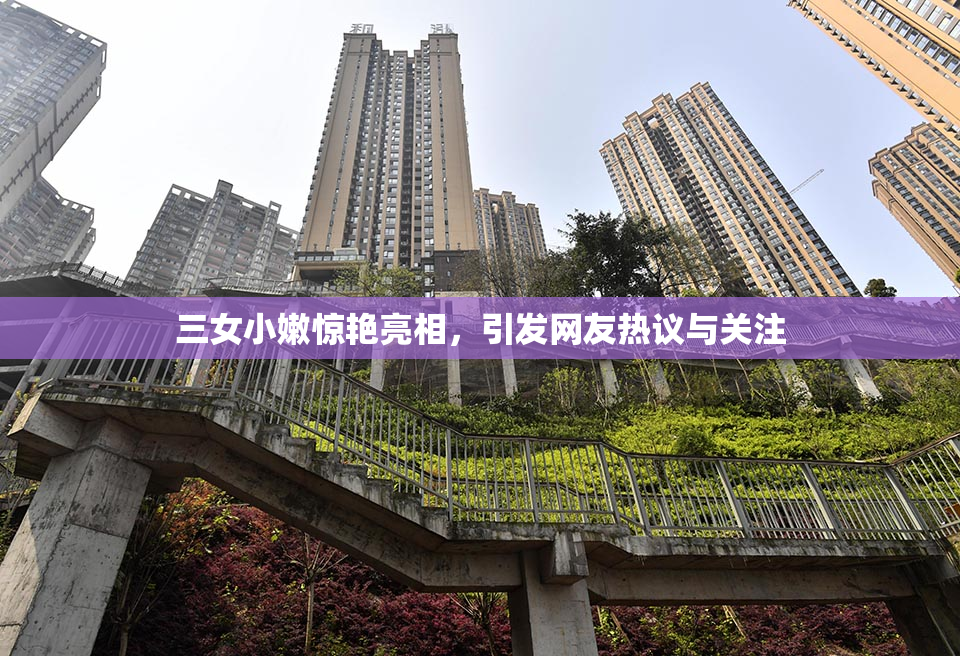 三女小嫩惊艳亮相，引发网友热议与关注