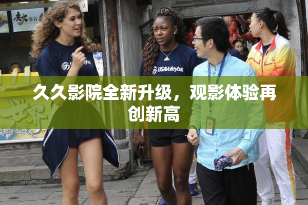 久久影院全新升级，观影体验再创新高