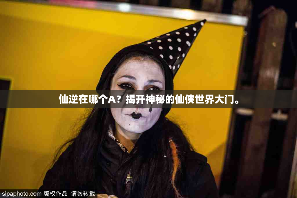 仙逆在哪个A？揭开神秘的仙侠世界大门。