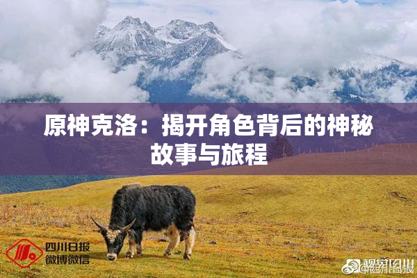 原神克洛：揭开角色背后的神秘故事与旅程
