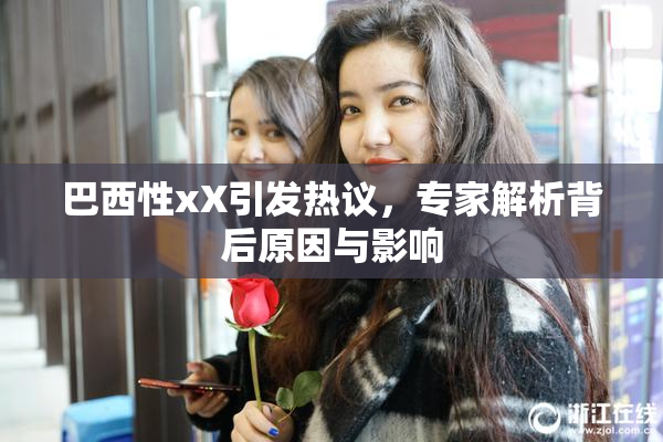 巴西性xX引发热议，专家解析背后原因与影响