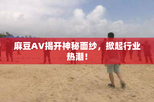 麻豆AV揭开神秘面纱，掀起行业热潮！