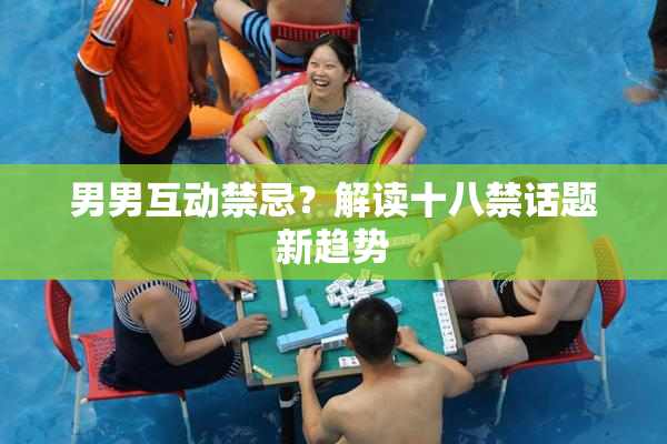 男男互动禁忌？解读十八禁话题新趋势