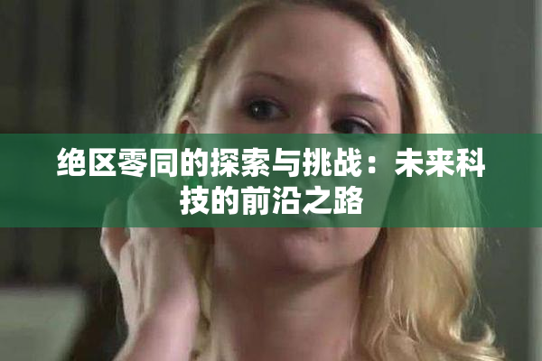 绝区零同的探索与挑战：未来科技的前沿之路
