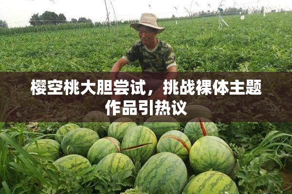 樱空桃大胆尝试，挑战裸体主题作品引热议