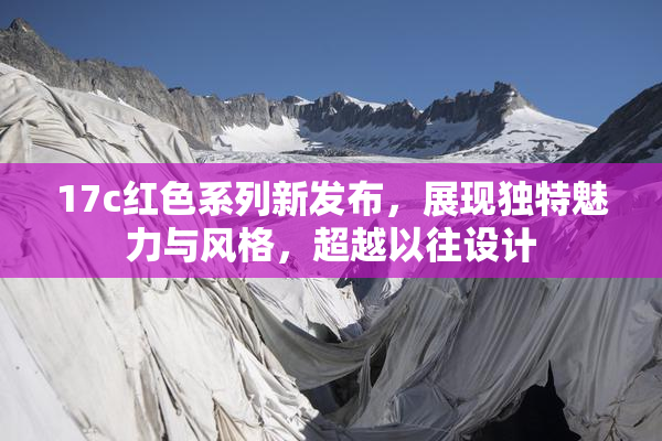 17c红色系列新发布，展现独特魅力与风格，超越以往设计