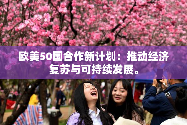 欧美50国合作新计划：推动经济复苏与可持续发展。