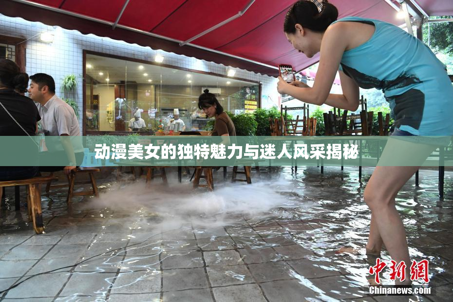 动漫美女的独特魅力与迷人风采揭秘