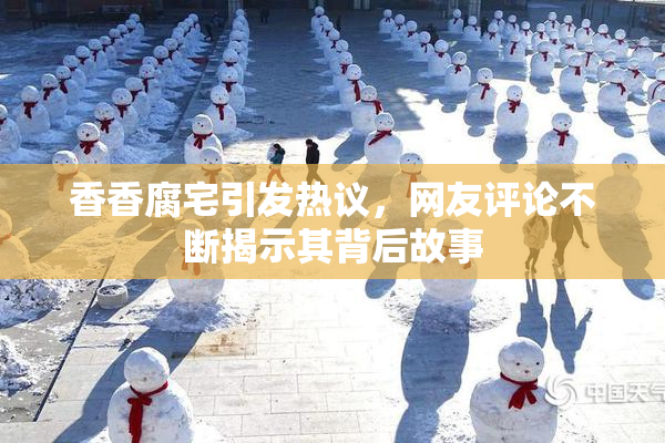 香香腐宅引发热议，网友评论不断揭示其背后故事