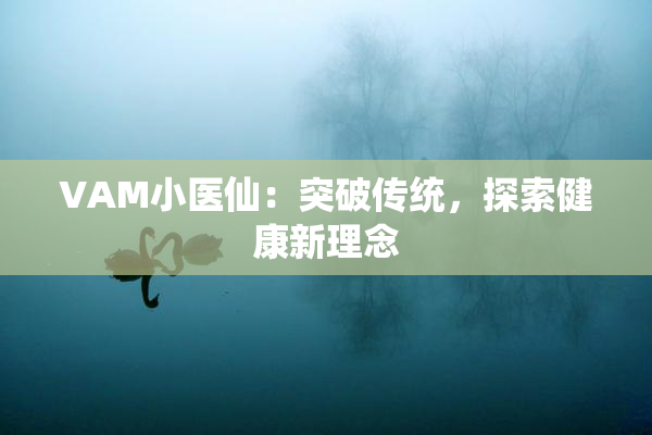 VAM小医仙：突破传统，探索健康新理念