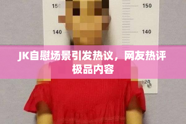 JK自慰场景引发热议，网友热评极品内容