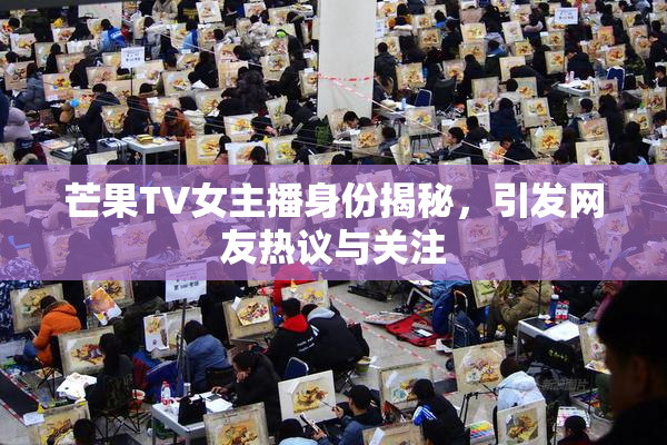 芒果TV女主播身份揭秘，引发网友热议与关注