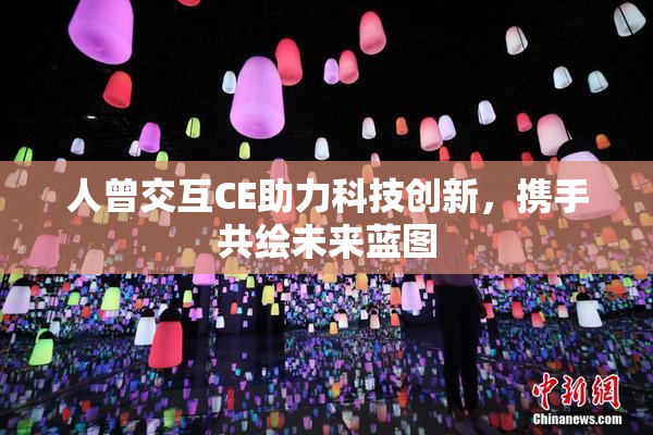 人曾交互CE助力科技创新，携手共绘未来蓝图