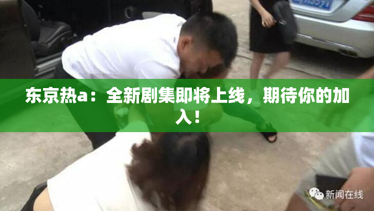 东京热a：全新剧集即将上线，期待你的加入！