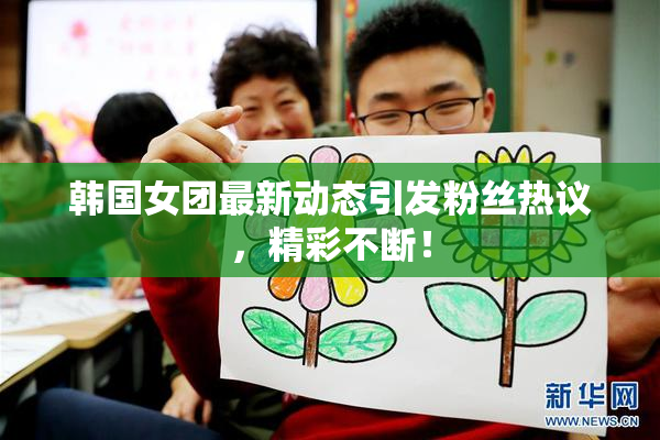 韩国女团最新动态引发粉丝热议，精彩不断！