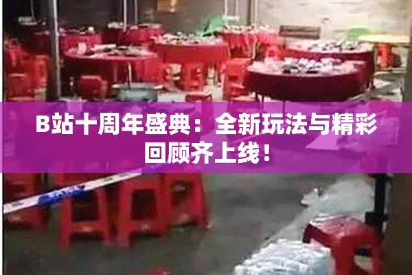 B站十周年盛典：全新玩法与精彩回顾齐上线！