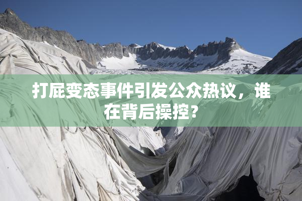 打屁变态事件引发公众热议，谁在背后操控？