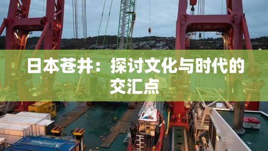 日本苍井：探讨文化与时代的交汇点