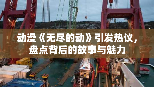 动漫《无尽的动》引发热议，盘点背后的故事与魅力