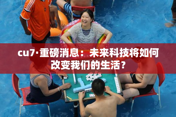 cu7·重磅消息：未来科技将如何改变我们的生活？