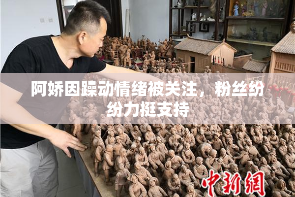 阿娇因躁动情绪被关注，粉丝纷纷力挺支持