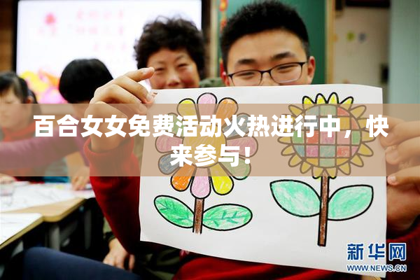 百合女女免费活动火热进行中，快来参与！