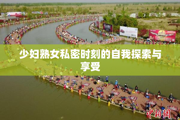 少妇熟女私密时刻的自我探索与享受